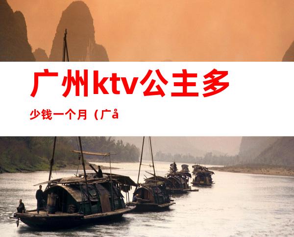 广州ktv公主多少钱一个月(广州ktv公主多少钱一个月)