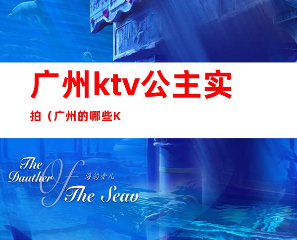 广州ktv公主实拍(广州的哪些Ktv有公主)