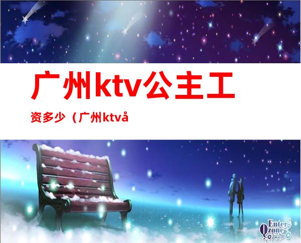 广州ktv公主工资多少（广州ktv公主工资多少）
