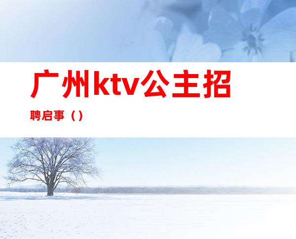 广州ktv公主招聘启事()