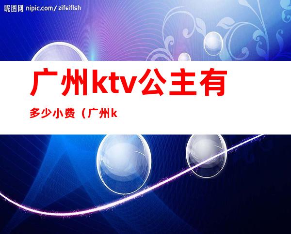 广州ktv公主有多少小费（广州ktv有公主有哪些）