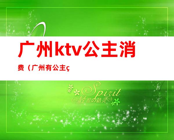 广州ktv公主消费(广州有公主的KTV)