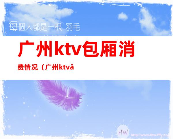 广州ktv包厢消费情况(广州ktv包厢消费情况分析)
