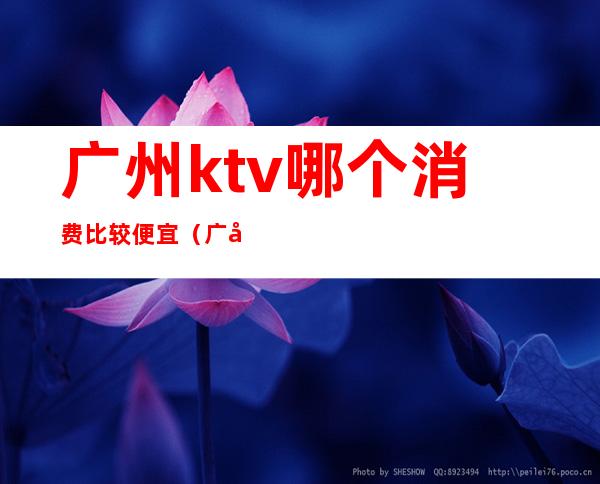 广州ktv哪个消费比较便宜(广州性价比高的ktv)