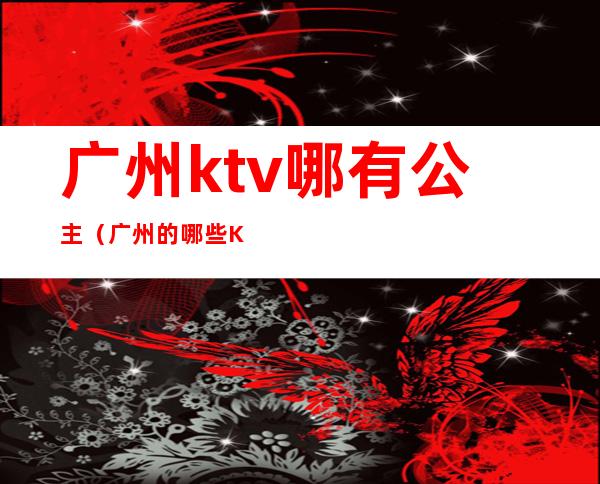 广州ktv哪有公主（广州的哪些Ktv有公主）