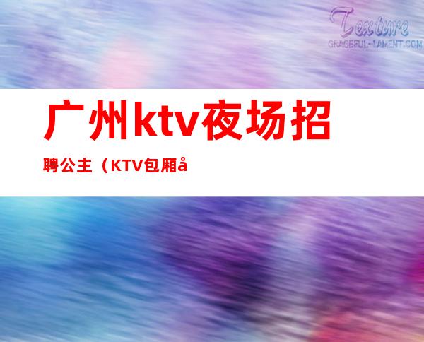 广州ktv夜场招聘公主(KTV包厢公主招聘)