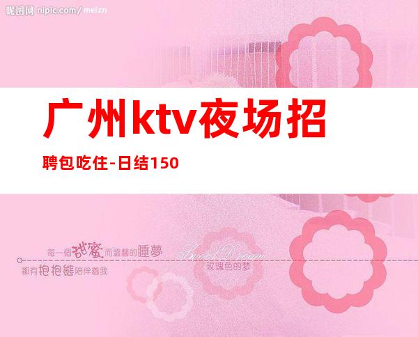 广州ktv夜场招聘包吃住-日结1500起步努力改变现状