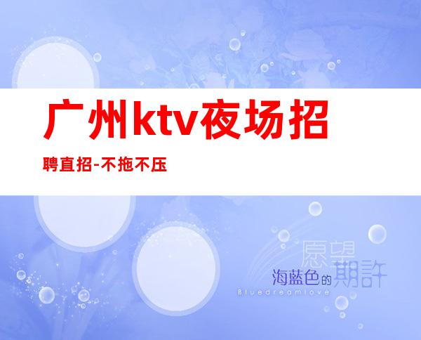 广州ktv夜场招聘直招-不拖不压不扣