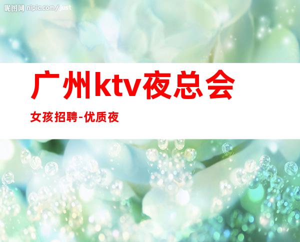 广州ktv夜总会女孩招聘-优质夜总会团队诚聘-20场服务员