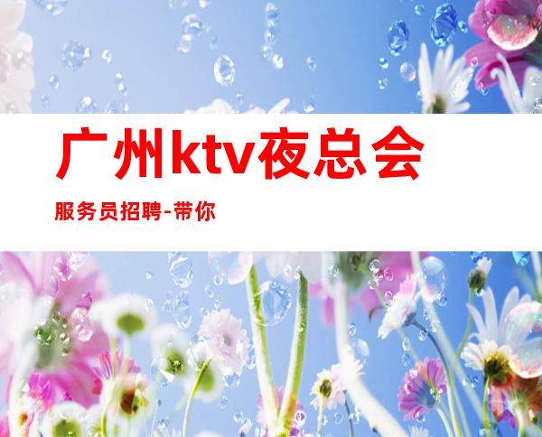 广州ktv夜总会服务员招聘-带你拿高薪的团队