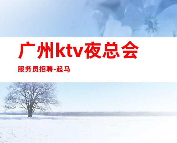 广州ktv夜总会服务员招聘-起马上来