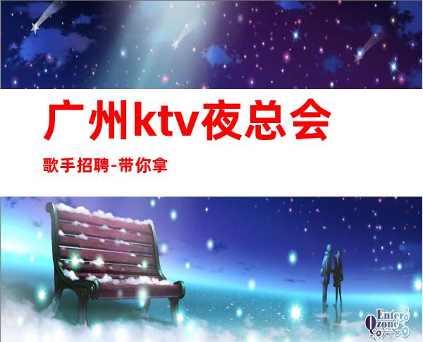 广州ktv夜总会歌手招聘-带你拿高薪的团队