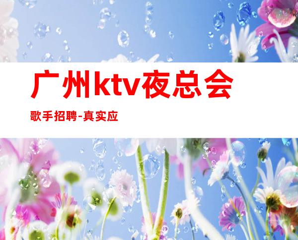 广州ktv夜总会歌手招聘-真实应聘信息