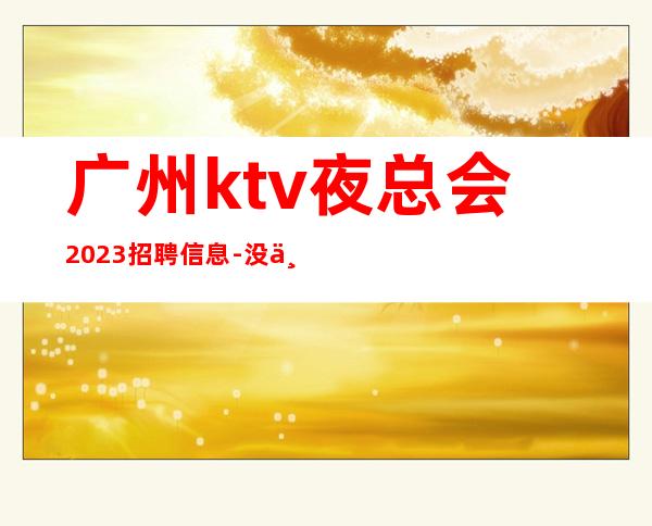 广州ktv夜总会2023招聘信息-没上补贴不看后悔