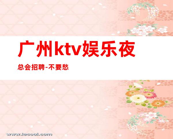 广州ktv娱乐夜总会招聘-不要愁上不到班