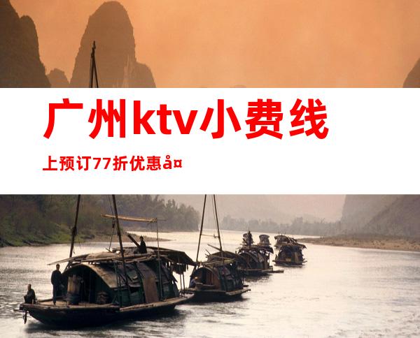 广州ktv小费线上预订77折优惠多-广州KTV预订 – 广州天河商务KTV