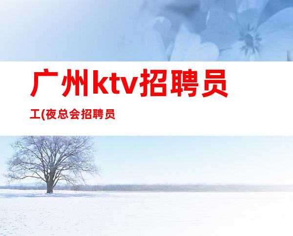 广州ktv招聘员工(夜总会招聘员工)KTV招聘