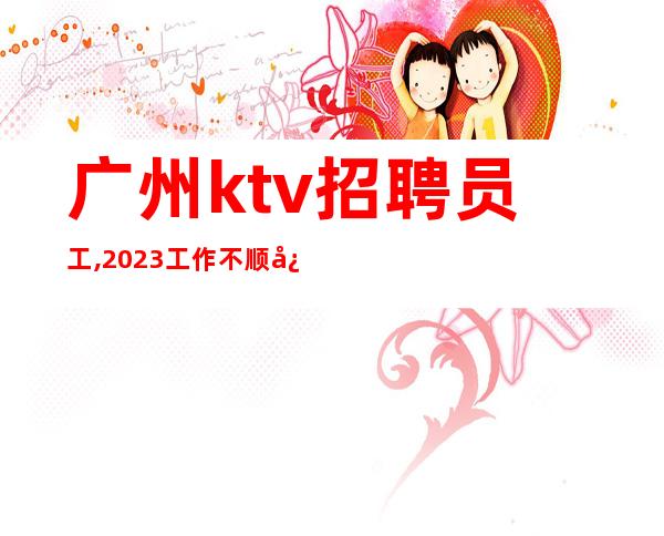 广州ktv招聘员工,2023工作不顺心想跳槽的联系我
