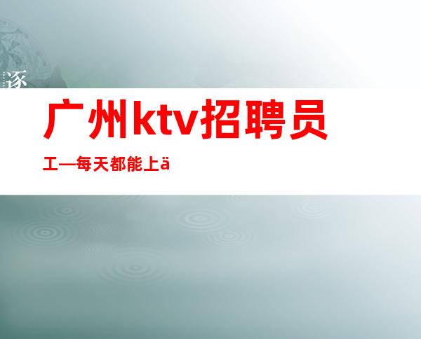 广州ktv招聘员工—每天都能上两个班