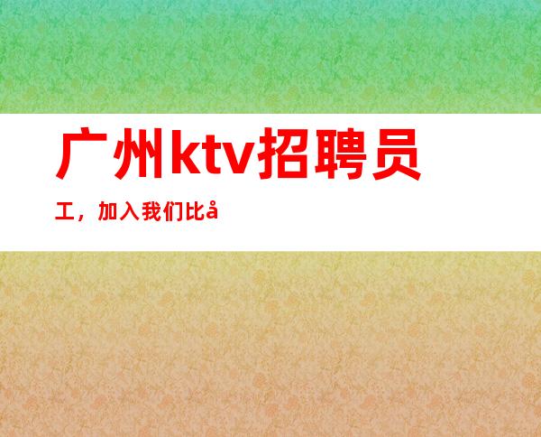 广州ktv招聘员工,加入我们比别人起点高