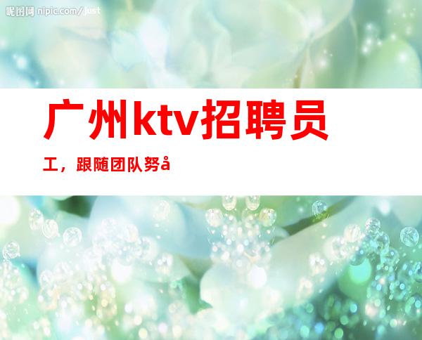 广州ktv招聘员工,跟随团队努力赚