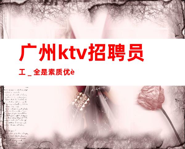 广州ktv招聘员工_全是素质优质客户