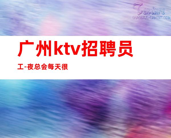 广州ktv招聘员工-夜总会每天很忙加入我们好上班