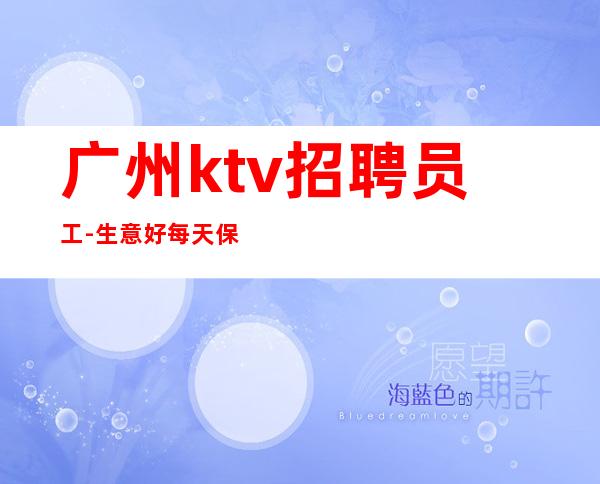 广州ktv招聘员工-生意好每天保底两个班