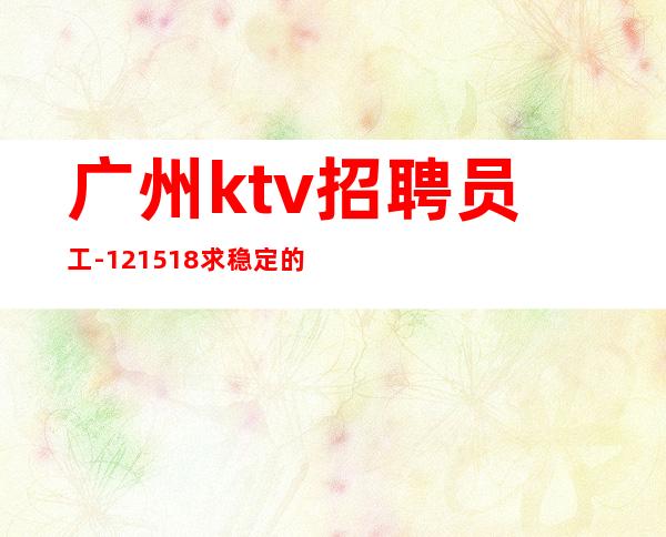 广州ktv招聘员工-12/15/18求稳定的来