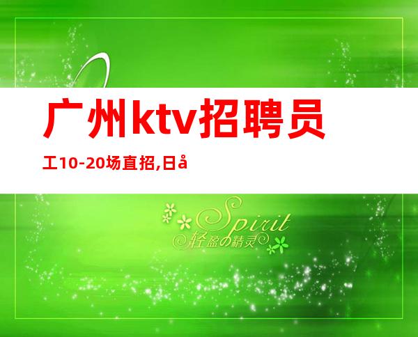 广州ktv招聘员工10-20场直招,日常爆满