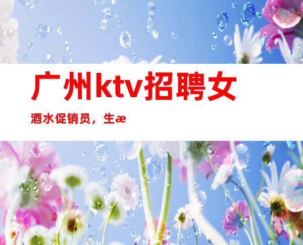 广州ktv招聘女酒水促销员，生意好[起真实可靠]