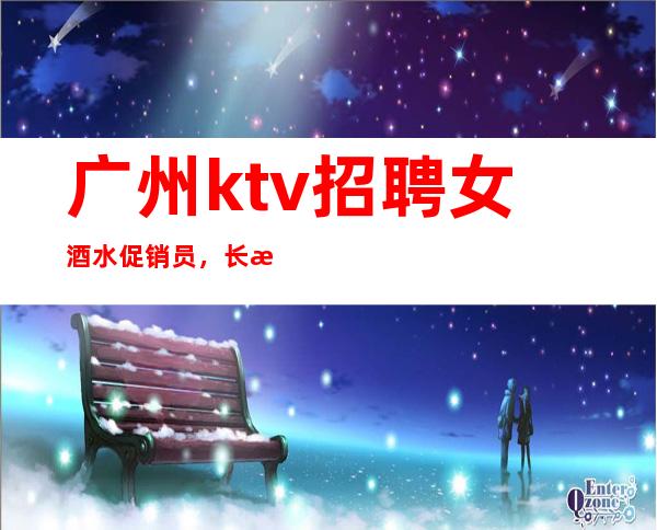 广州ktv招聘女酒水促销员,长期招聘,无拖欠