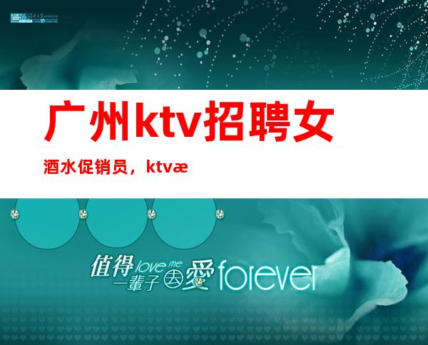 广州ktv招聘女酒水促销员,ktv招聘信息-专业团队带你