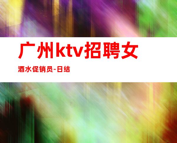 广州ktv招聘女酒水促销员-日结薪资1500起步只为赚钱没别的