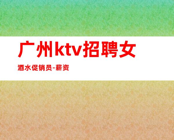 广州ktv招聘女酒水促销员-薪资起步只为赚没别的