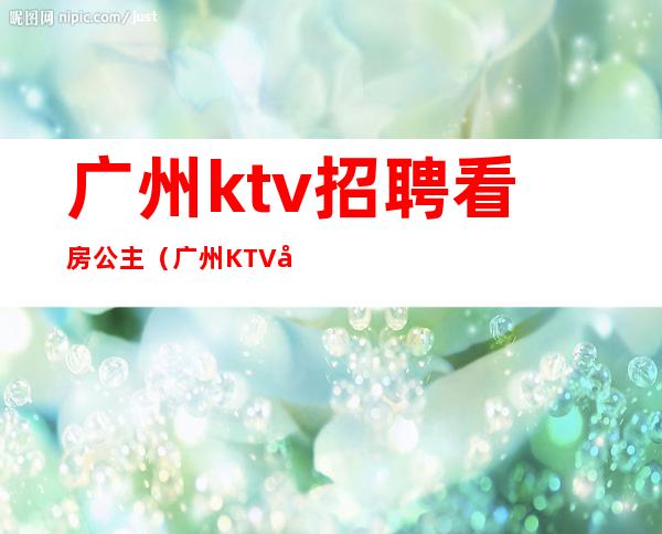 广州ktv招聘看房公主(广州KTV包厢公主招聘)