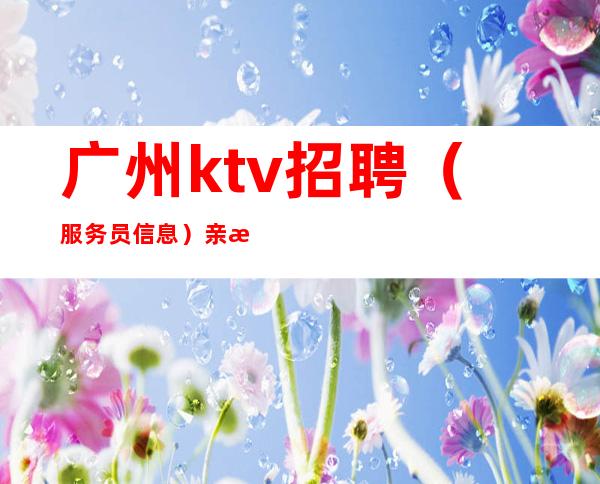 广州ktv招聘（服务员信息）亲招亲带下班直接拿 一鼓作气挑战佳绩