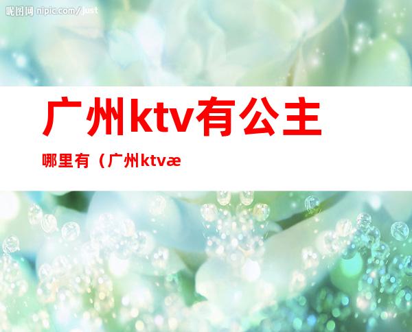 广州ktv有公主哪里有(广州ktv有公主哪里有陪酒)