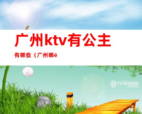 广州ktv有公主有哪些（广州哪里的ktv有公主）