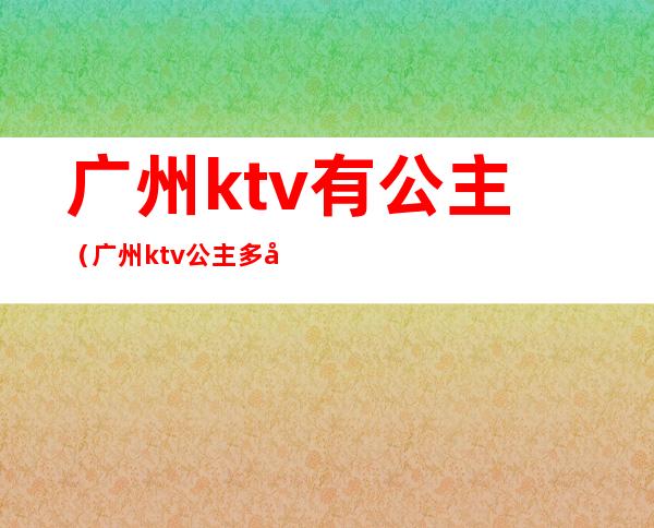 广州ktv有公主(广州ktv公主多少钱一个)