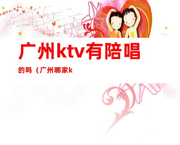 广州ktv有陪唱的吗(广州哪家ktv有陪唱的)