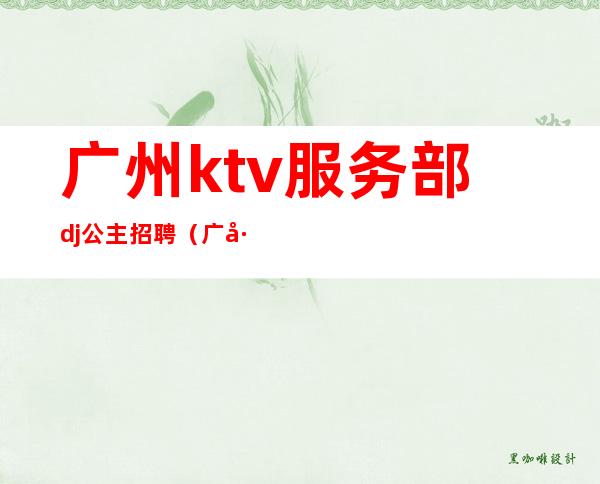 广州ktv服务部dj公主招聘（广州商务KTV招聘）