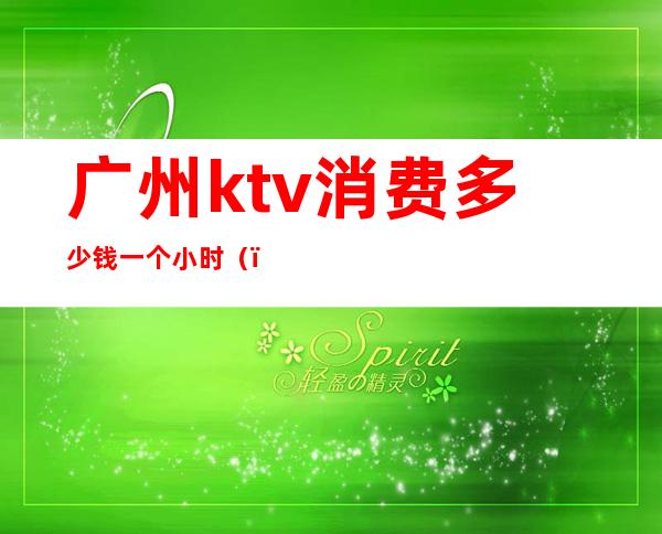 广州ktv消费多少钱一个小时()