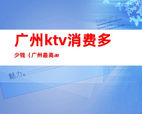 广州ktv消费多少钱(广州最高档的ktv价格)