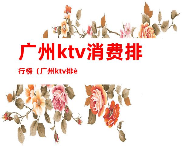 广州ktv消费排行榜（广州ktv 排行榜）