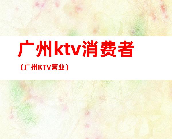 广州ktv消费者(广州KTV营业)