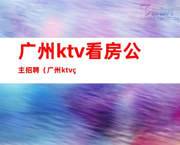 广州ktv看房公主招聘(广州ktv看房公主招聘信息)