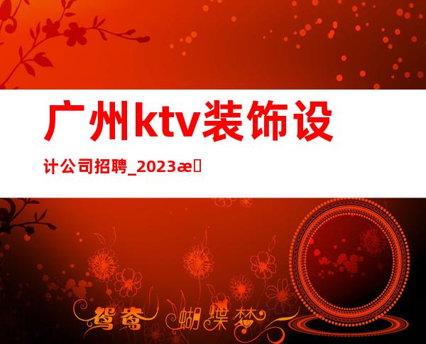 广州ktv装饰设计公司招聘_2023新的开始正式起航欢迎加入