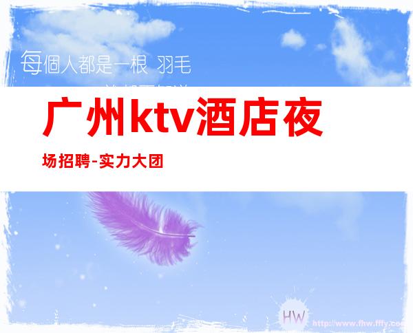 广州ktv酒店夜场招聘-实力大团队