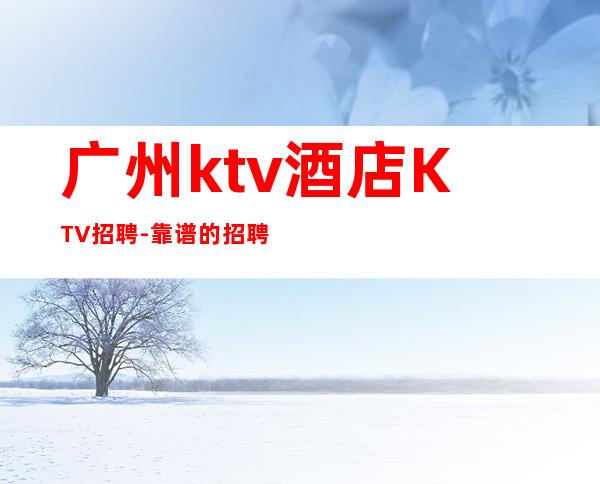 广州ktv酒店KTV招聘-靠谱的招聘
